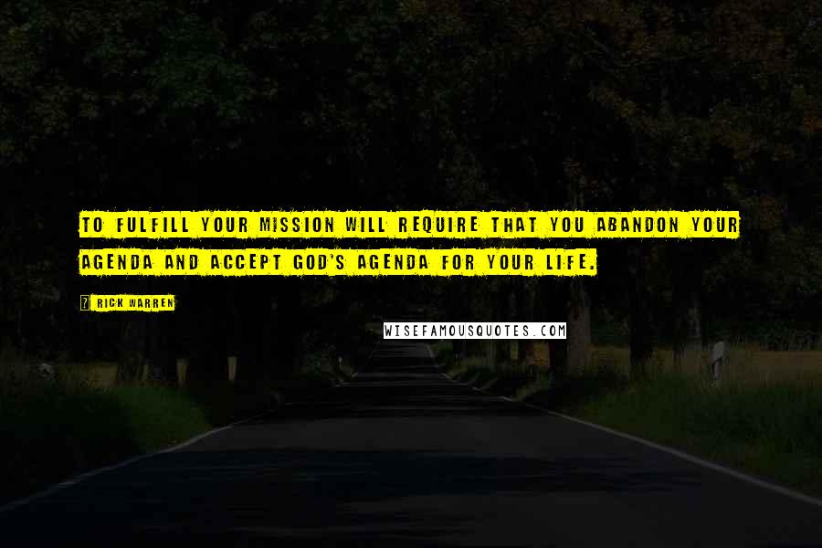 Rick Warren Quotes: To fulfill your mission will require that you abandon your agenda and accept God's agenda for your life.