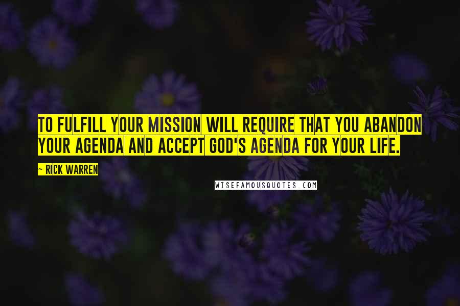 Rick Warren Quotes: To fulfill your mission will require that you abandon your agenda and accept God's agenda for your life.