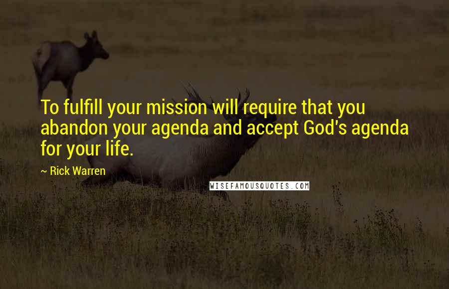 Rick Warren Quotes: To fulfill your mission will require that you abandon your agenda and accept God's agenda for your life.