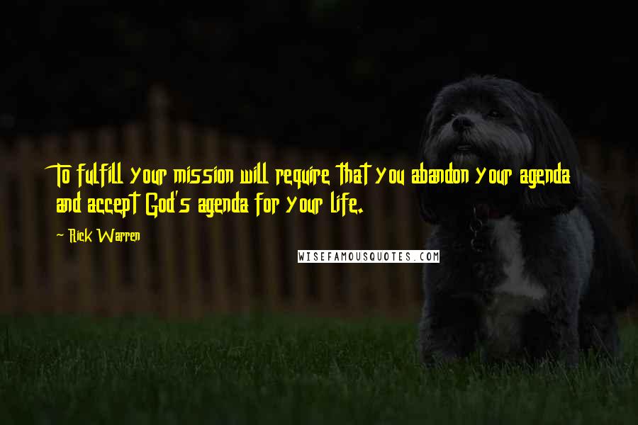 Rick Warren Quotes: To fulfill your mission will require that you abandon your agenda and accept God's agenda for your life.
