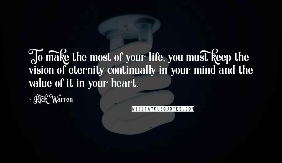 Rick Warren Quotes: To make the most of your life, you must keep the vision of eternity continually in your mind and the value of it in your heart.