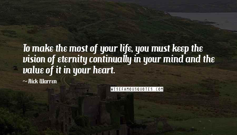 Rick Warren Quotes: To make the most of your life, you must keep the vision of eternity continually in your mind and the value of it in your heart.