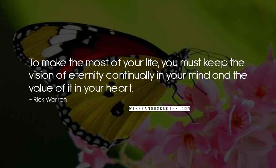 Rick Warren Quotes: To make the most of your life, you must keep the vision of eternity continually in your mind and the value of it in your heart.