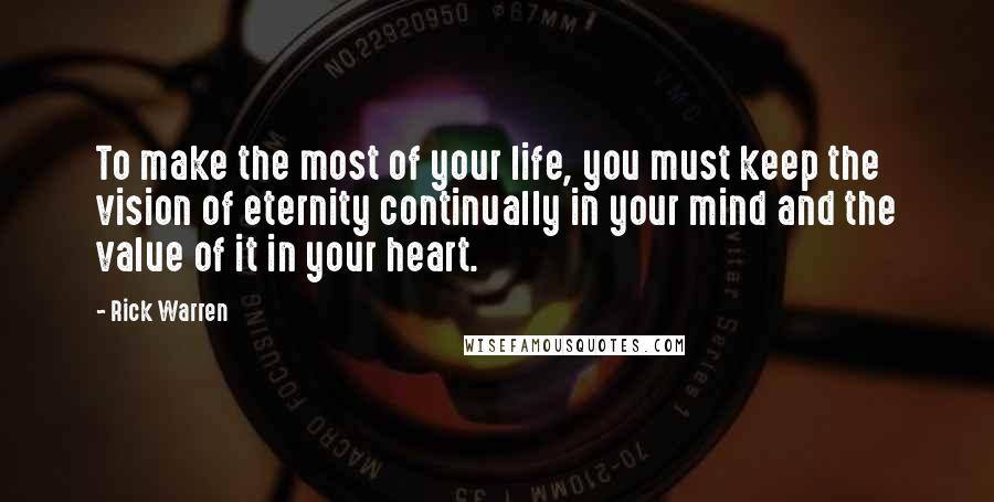 Rick Warren Quotes: To make the most of your life, you must keep the vision of eternity continually in your mind and the value of it in your heart.