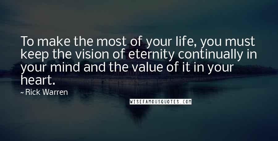 Rick Warren Quotes: To make the most of your life, you must keep the vision of eternity continually in your mind and the value of it in your heart.