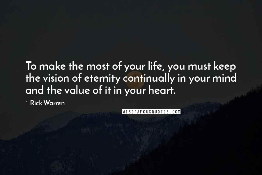 Rick Warren Quotes: To make the most of your life, you must keep the vision of eternity continually in your mind and the value of it in your heart.