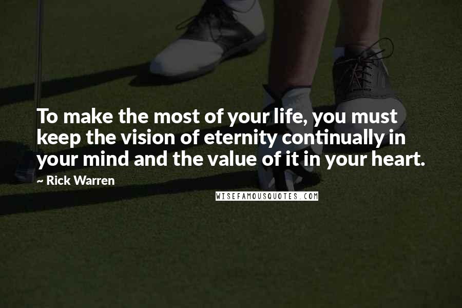 Rick Warren Quotes: To make the most of your life, you must keep the vision of eternity continually in your mind and the value of it in your heart.