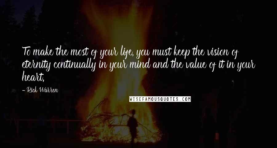 Rick Warren Quotes: To make the most of your life, you must keep the vision of eternity continually in your mind and the value of it in your heart.