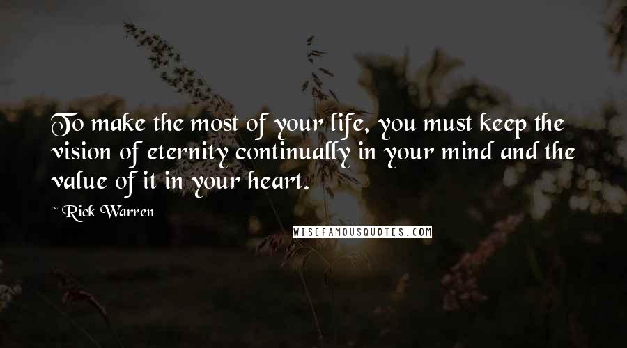 Rick Warren Quotes: To make the most of your life, you must keep the vision of eternity continually in your mind and the value of it in your heart.