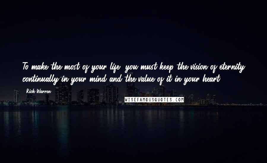 Rick Warren Quotes: To make the most of your life, you must keep the vision of eternity continually in your mind and the value of it in your heart.