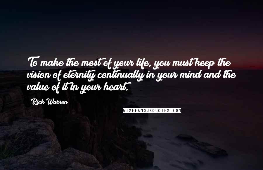 Rick Warren Quotes: To make the most of your life, you must keep the vision of eternity continually in your mind and the value of it in your heart.