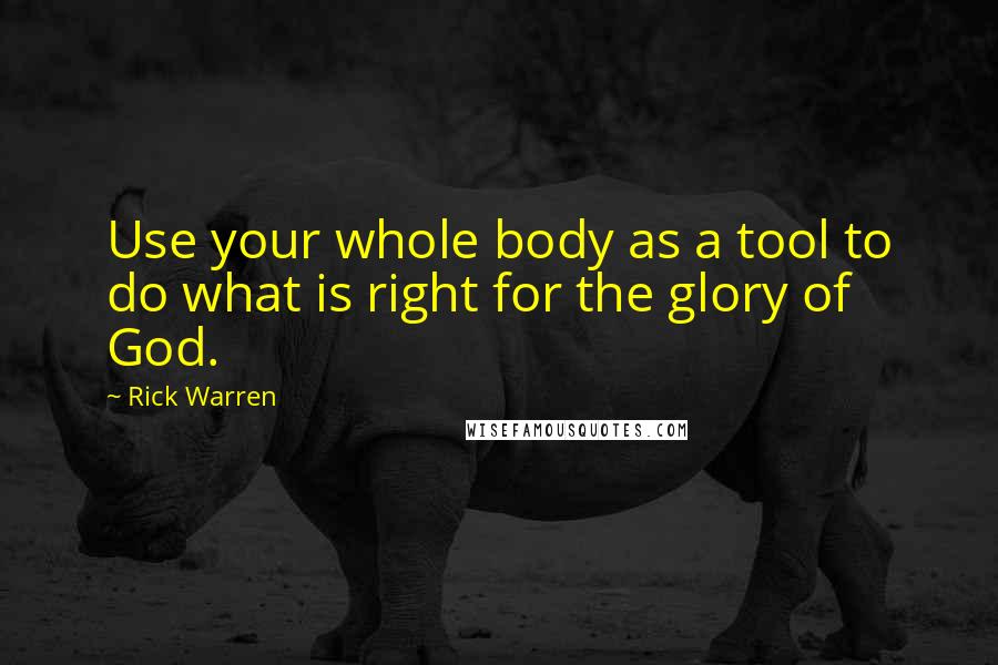 Rick Warren Quotes: Use your whole body as a tool to do what is right for the glory of God.