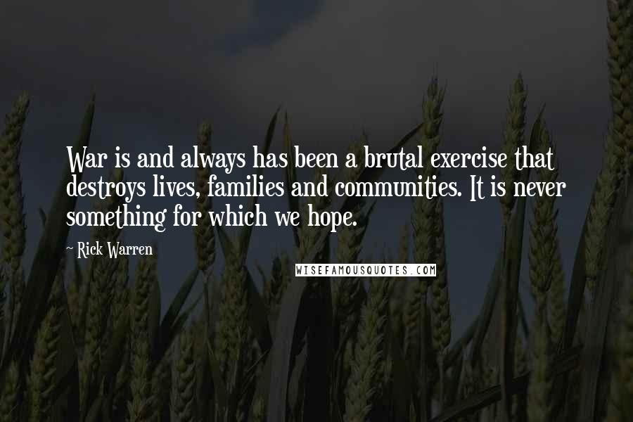 Rick Warren Quotes: War is and always has been a brutal exercise that destroys lives, families and communities. It is never something for which we hope.