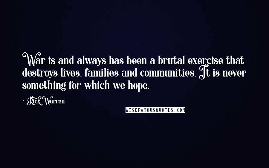 Rick Warren Quotes: War is and always has been a brutal exercise that destroys lives, families and communities. It is never something for which we hope.