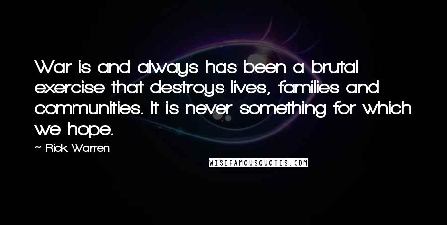 Rick Warren Quotes: War is and always has been a brutal exercise that destroys lives, families and communities. It is never something for which we hope.