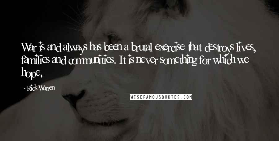 Rick Warren Quotes: War is and always has been a brutal exercise that destroys lives, families and communities. It is never something for which we hope.