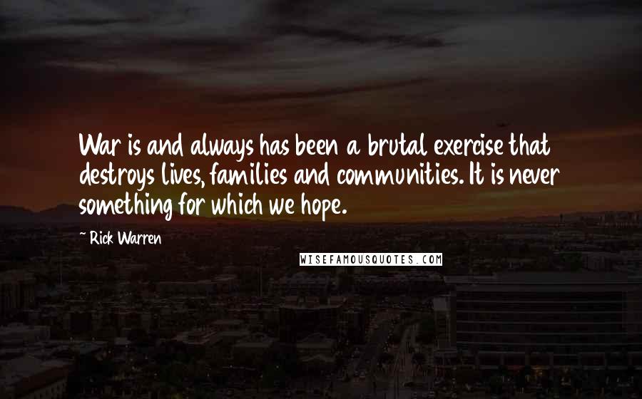 Rick Warren Quotes: War is and always has been a brutal exercise that destroys lives, families and communities. It is never something for which we hope.