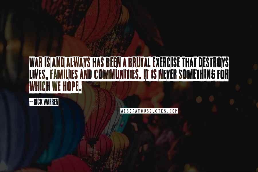 Rick Warren Quotes: War is and always has been a brutal exercise that destroys lives, families and communities. It is never something for which we hope.