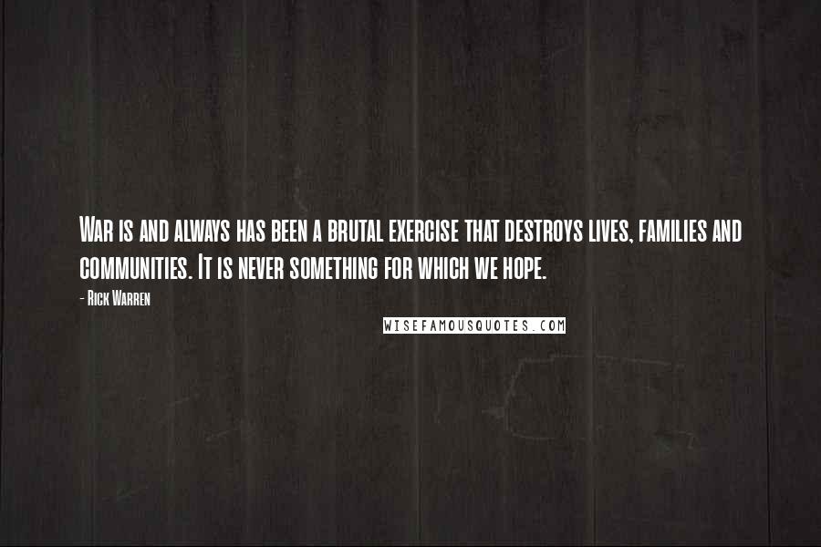 Rick Warren Quotes: War is and always has been a brutal exercise that destroys lives, families and communities. It is never something for which we hope.