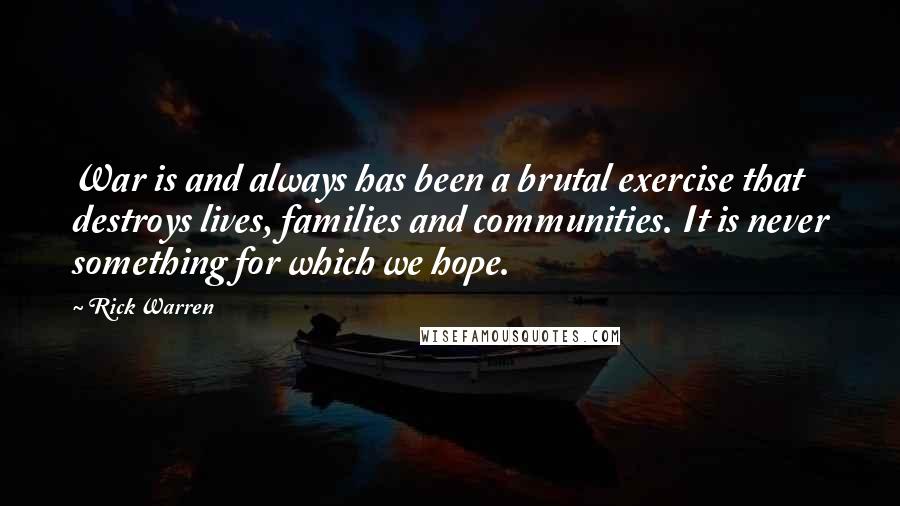 Rick Warren Quotes: War is and always has been a brutal exercise that destroys lives, families and communities. It is never something for which we hope.