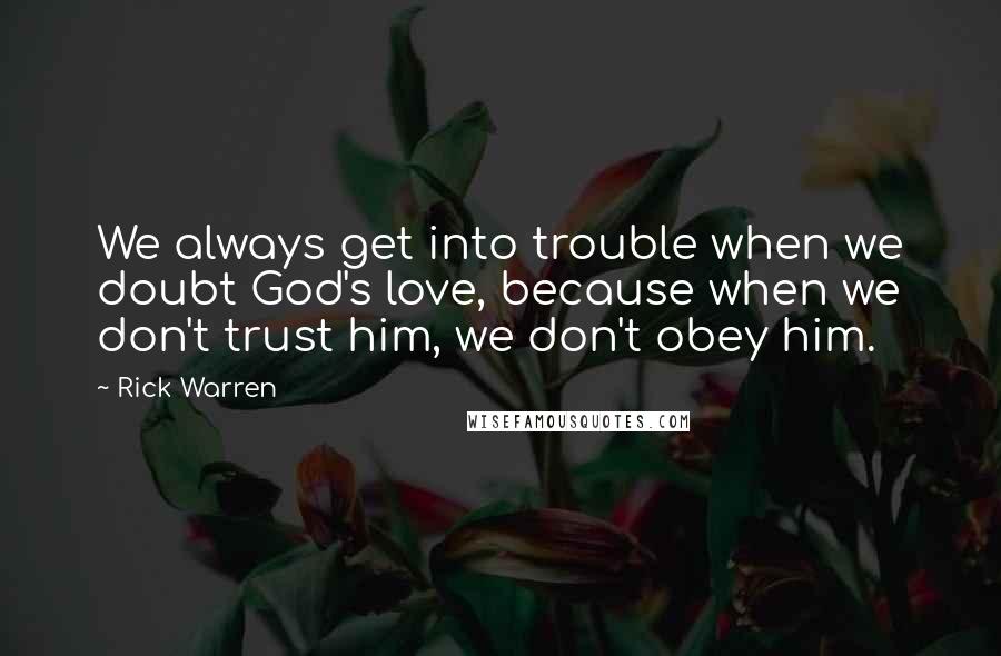 Rick Warren Quotes: We always get into trouble when we doubt God's love, because when we don't trust him, we don't obey him.