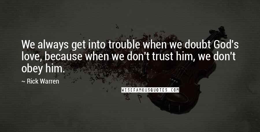 Rick Warren Quotes: We always get into trouble when we doubt God's love, because when we don't trust him, we don't obey him.