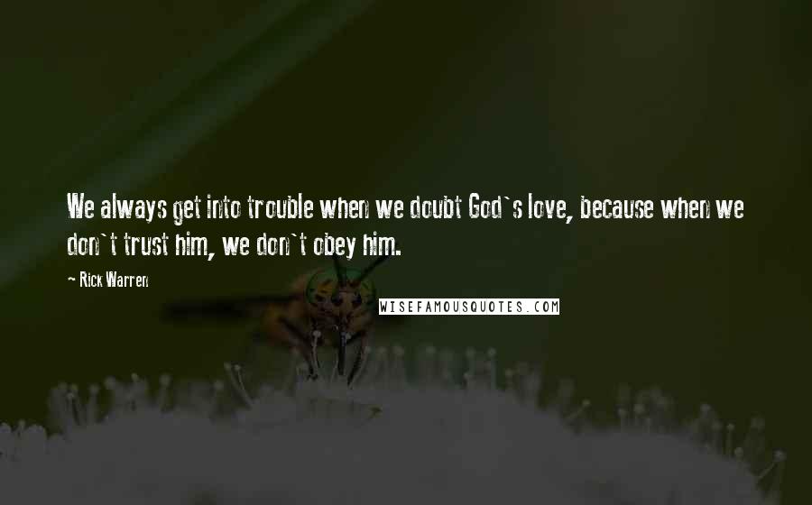 Rick Warren Quotes: We always get into trouble when we doubt God's love, because when we don't trust him, we don't obey him.