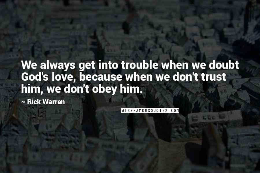 Rick Warren Quotes: We always get into trouble when we doubt God's love, because when we don't trust him, we don't obey him.