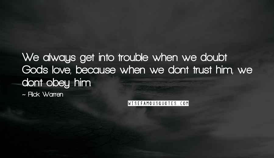 Rick Warren Quotes: We always get into trouble when we doubt God's love, because when we don't trust him, we don't obey him.