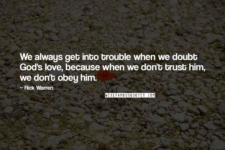 Rick Warren Quotes: We always get into trouble when we doubt God's love, because when we don't trust him, we don't obey him.