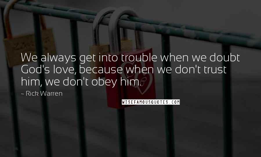 Rick Warren Quotes: We always get into trouble when we doubt God's love, because when we don't trust him, we don't obey him.