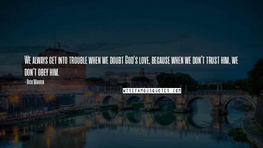 Rick Warren Quotes: We always get into trouble when we doubt God's love, because when we don't trust him, we don't obey him.