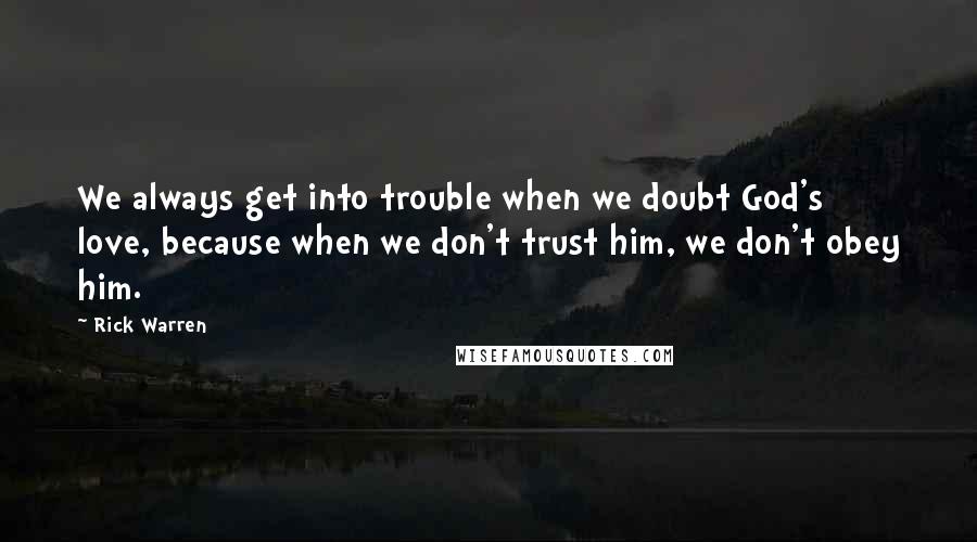 Rick Warren Quotes: We always get into trouble when we doubt God's love, because when we don't trust him, we don't obey him.