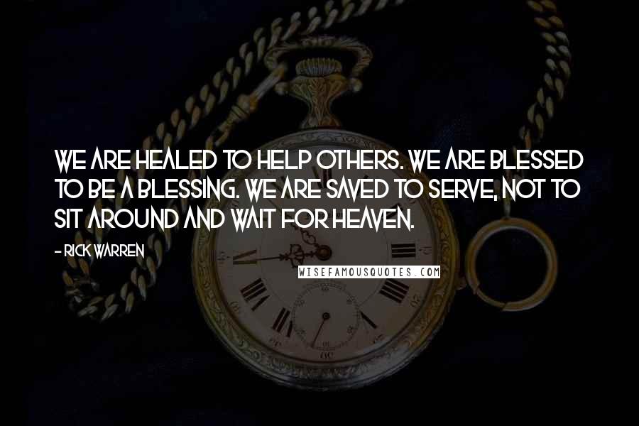 Rick Warren Quotes: We are healed to help others. We are blessed to be a blessing. We are saved to serve, not to sit around and wait for heaven.