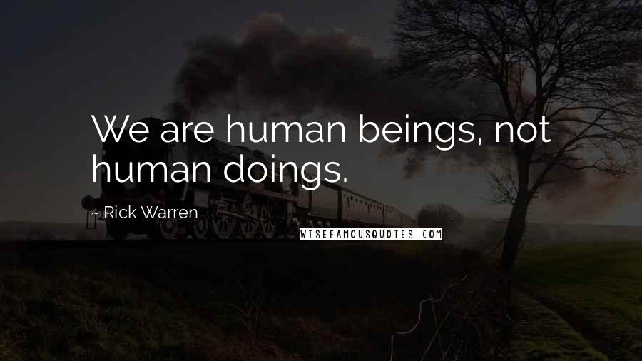 Rick Warren Quotes: We are human beings, not human doings.