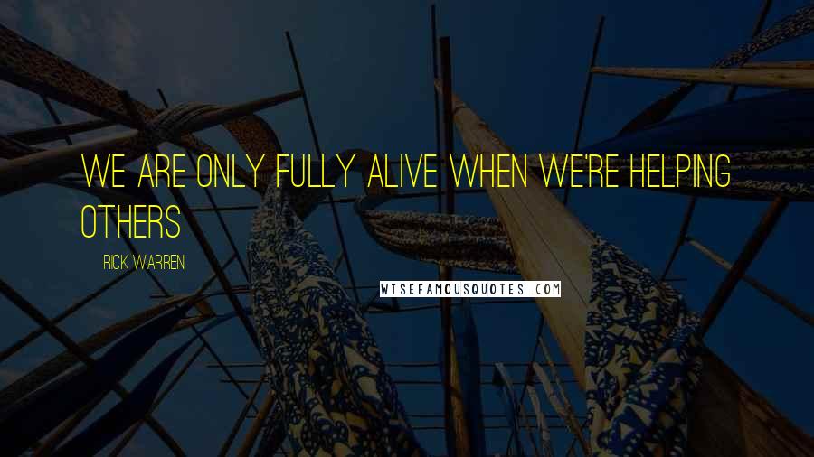 Rick Warren Quotes: We are only fully alive when we're helping others