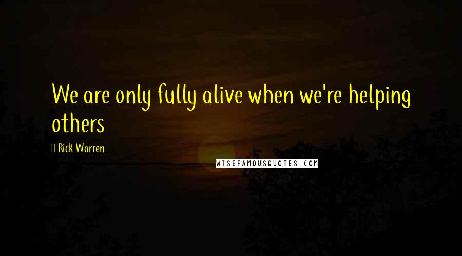 Rick Warren Quotes: We are only fully alive when we're helping others