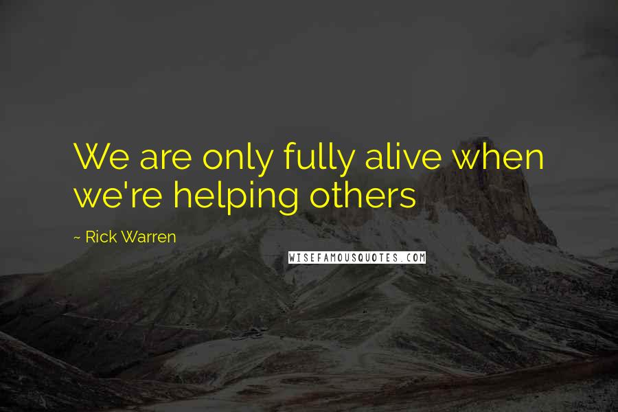 Rick Warren Quotes: We are only fully alive when we're helping others