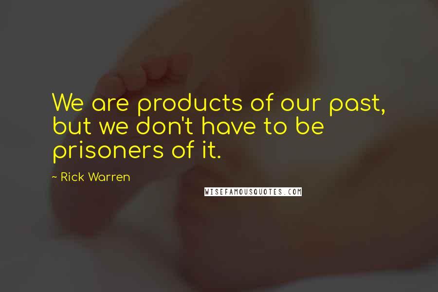 Rick Warren Quotes: We are products of our past, but we don't have to be prisoners of it.