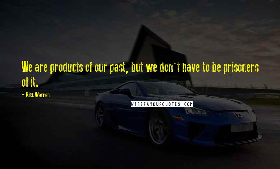 Rick Warren Quotes: We are products of our past, but we don't have to be prisoners of it.