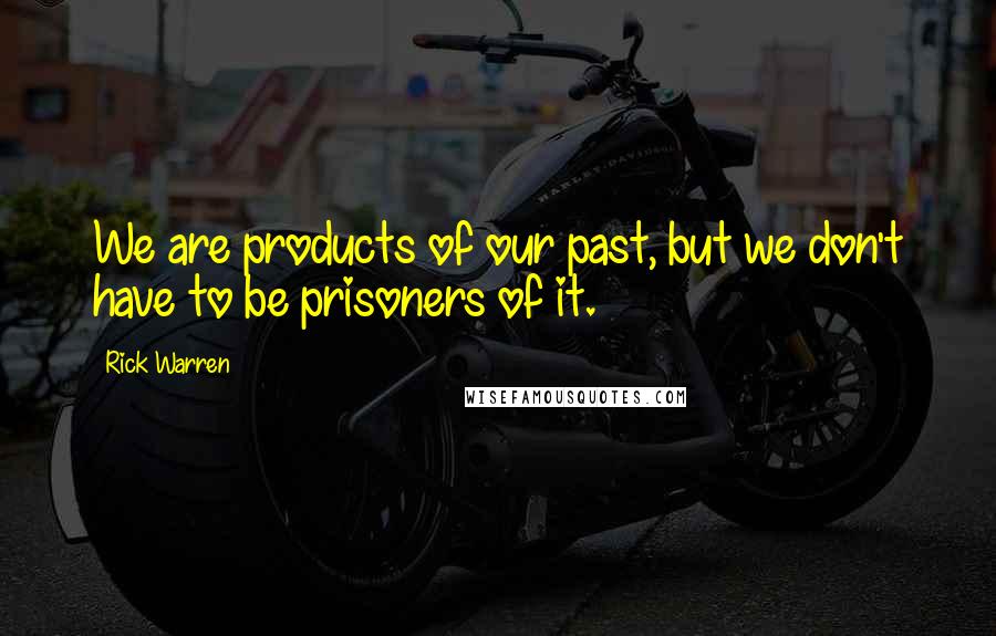 Rick Warren Quotes: We are products of our past, but we don't have to be prisoners of it.