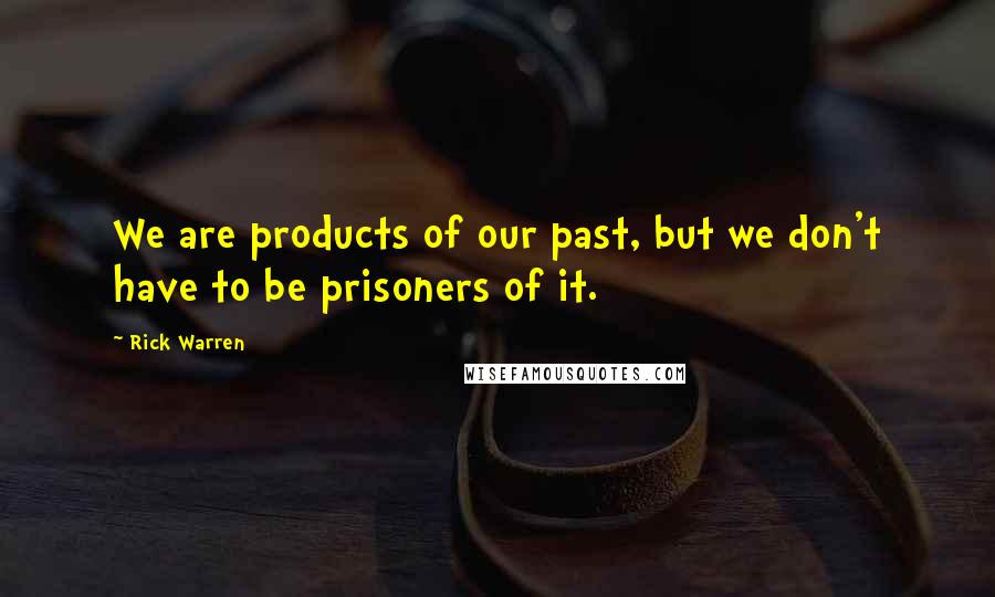 Rick Warren Quotes: We are products of our past, but we don't have to be prisoners of it.