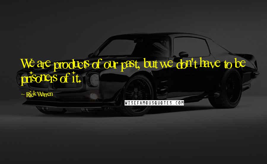 Rick Warren Quotes: We are products of our past, but we don't have to be prisoners of it.