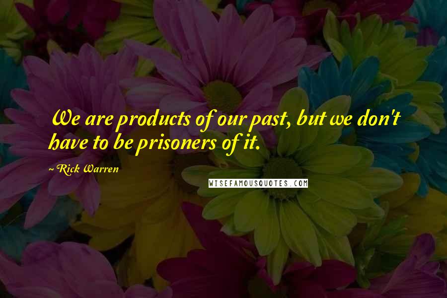 Rick Warren Quotes: We are products of our past, but we don't have to be prisoners of it.
