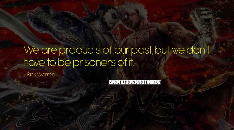 Rick Warren Quotes: We are products of our past, but we don't have to be prisoners of it.