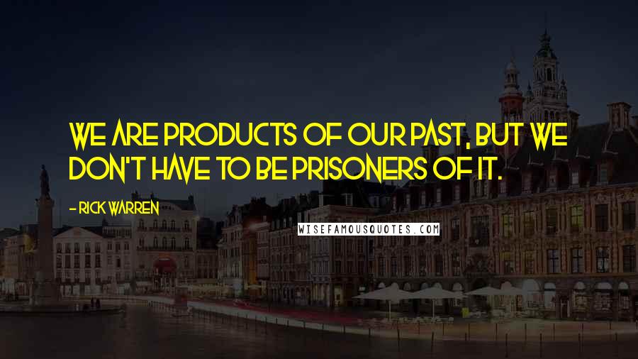Rick Warren Quotes: We are products of our past, but we don't have to be prisoners of it.