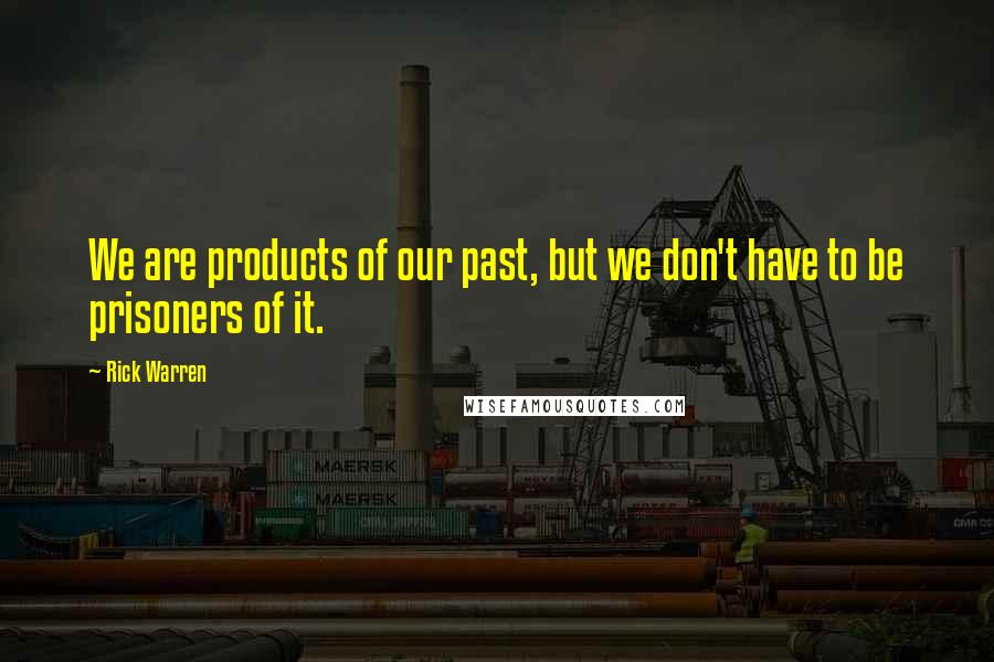 Rick Warren Quotes: We are products of our past, but we don't have to be prisoners of it.