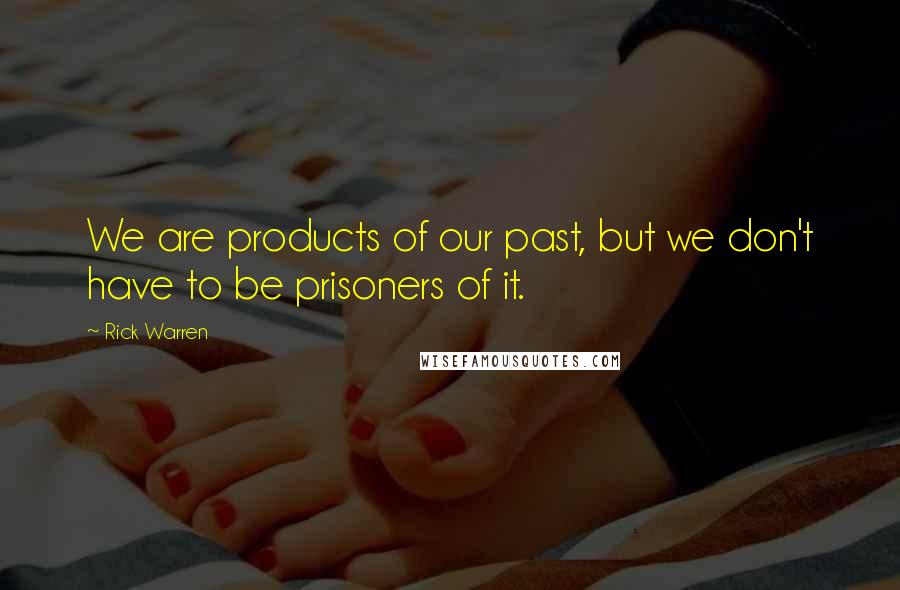 Rick Warren Quotes: We are products of our past, but we don't have to be prisoners of it.