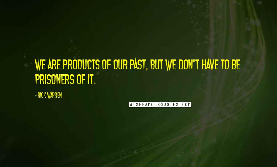 Rick Warren Quotes: We are products of our past, but we don't have to be prisoners of it.