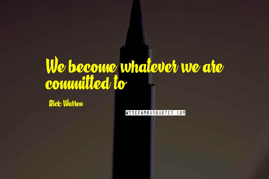 Rick Warren Quotes: We become whatever we are committed to